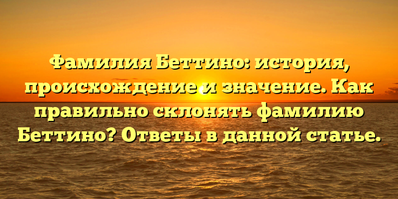 Фамилия Беттино: история, происхождение и значение. Как правильно склонять фамилию Беттино? Ответы в данной статье.