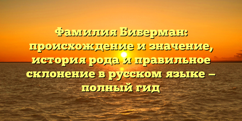 Фамилия Биберман: происхождение и значение, история рода и правильное склонение в русском языке — полный гид