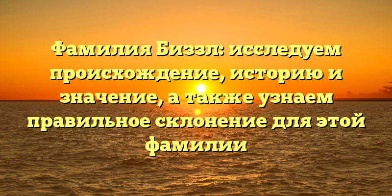 Фамилия Биззл: исследуем происхождение, историю и значение, а также узнаем правильное склонение для этой фамилии
