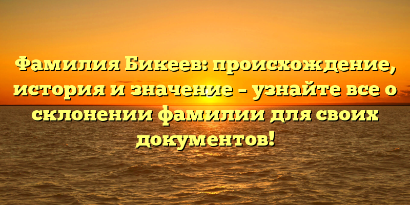 Фамилия Бикеев: происхождение, история и значение – узнайте все о склонении фамилии для своих документов!