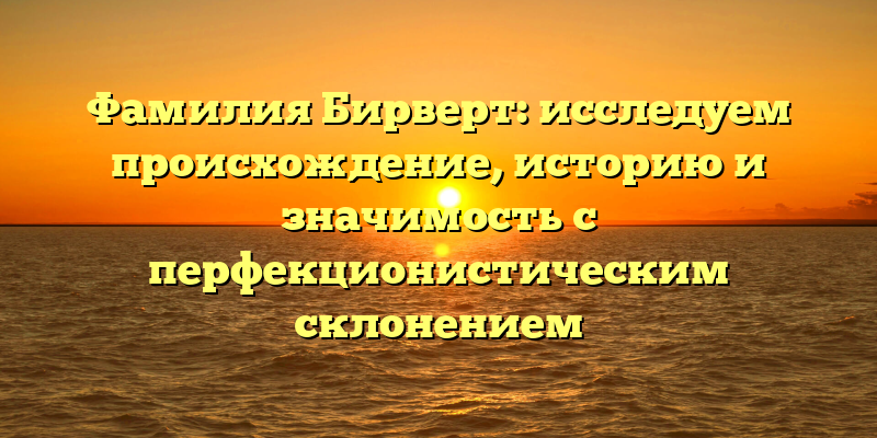 Фамилия Бирверт: исследуем происхождение, историю и значимость с перфекционистическим склонением