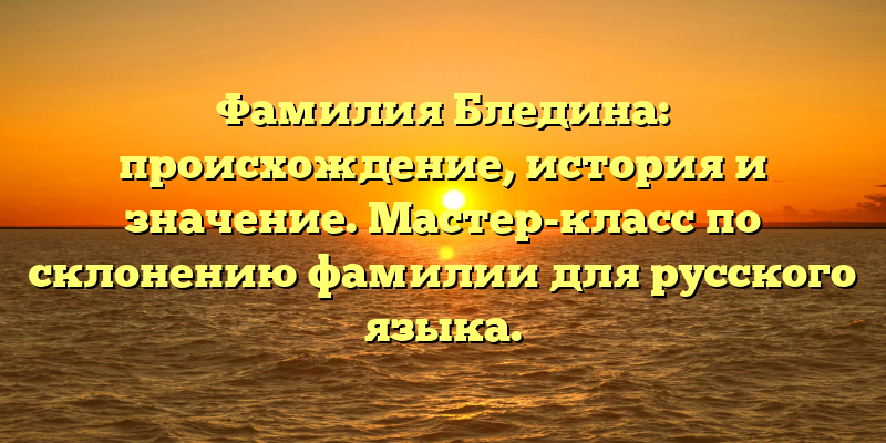 Фамилия Бледина: происхождение, история и значение. Мастер-класс по склонению фамилии для русского языка.