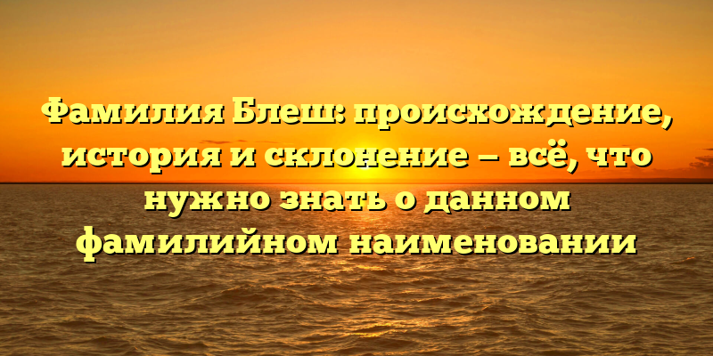 Фамилия Блеш: происхождение, история и склонение — всё, что нужно знать о данном фамилийном наименовании