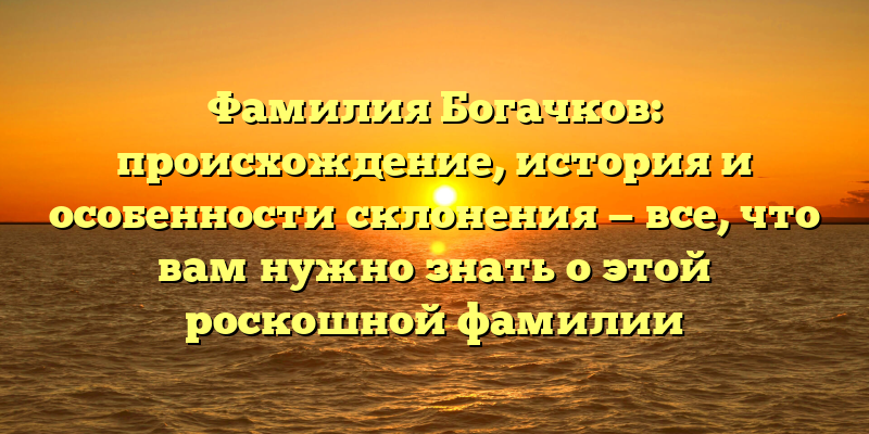 Фамилия Богачков: происхождение, история и особенности склонения — все, что вам нужно знать о этой роскошной фамилии