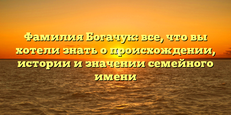 Фамилия Богачук: все, что вы хотели знать о происхождении, истории и значении семейного имени