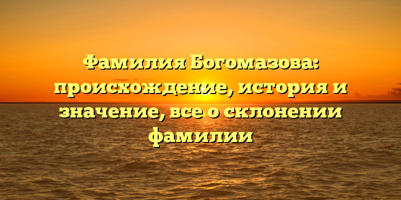 Фамилия Богомазова: происхождение, история и значение, все о склонении фамилии