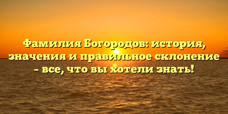 Фамилия Богородов: история, значения и правильное склонение – все, что вы хотели знать!