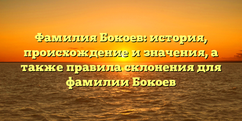 Фамилия Бокоев: история, происхождение и значения, а также правила склонения для фамилии Бокоев
