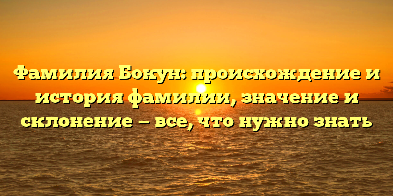 Фамилия Бокун: происхождение и история фамилии, значение и склонение — все, что нужно знать