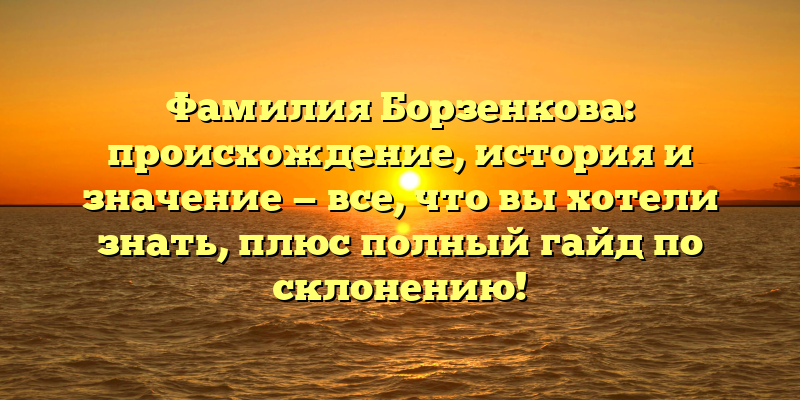 Фамилия Борзенкова: происхождение, история и значение — все, что вы хотели знать, плюс полный гайд по склонению!
