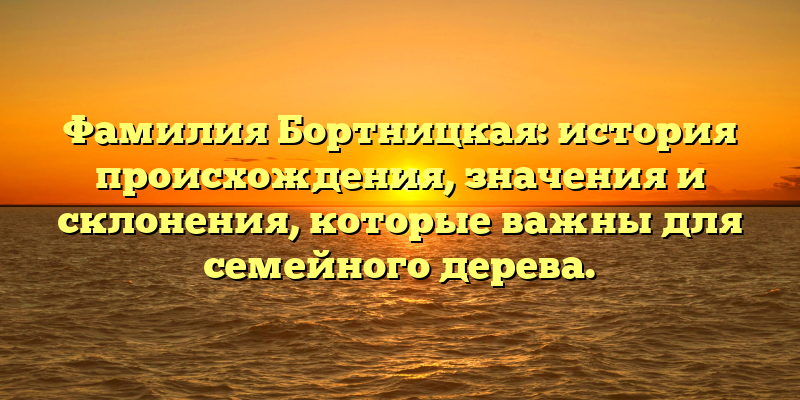 Фамилия Бортницкая: история происхождения, значения и склонения, которые важны для семейного дерева.