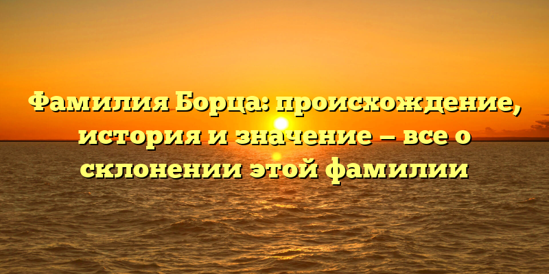 Фамилия Борца: происхождение, история и значение — все о склонении этой фамилии