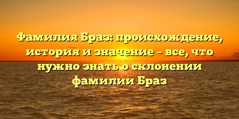 Фамилия Браз: происхождение, история и значение – все, что нужно знать о склонении фамилии Браз