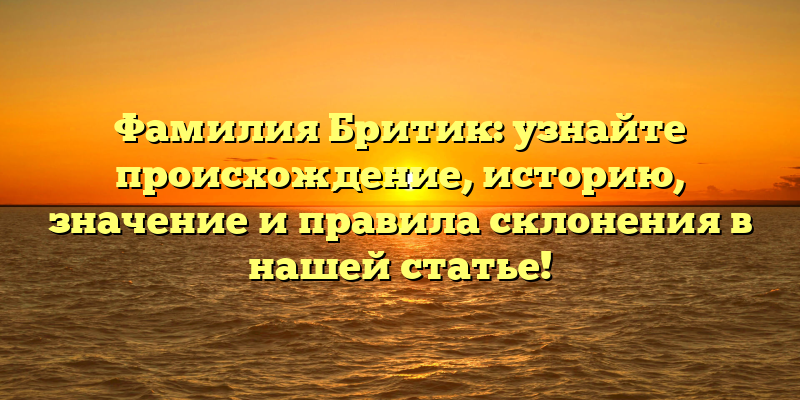 Фамилия Бритик: узнайте происхождение, историю, значение и правила склонения в нашей статье!