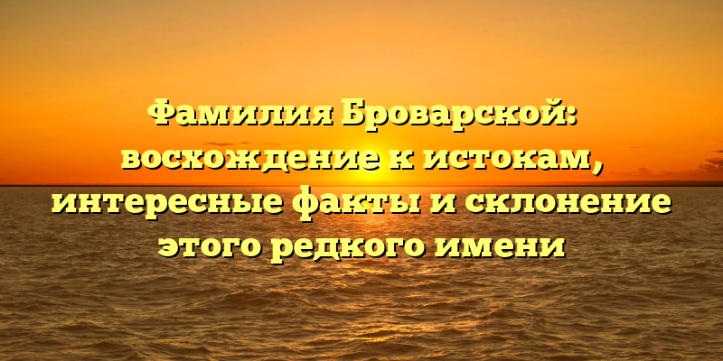 Фамилия Броварской: восхождение к истокам, интересные факты и склонение этого редкого имени