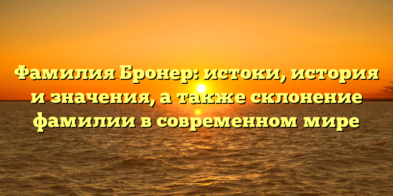 Фамилия Бронер: истоки, история и значения, а также склонение фамилии в современном мире