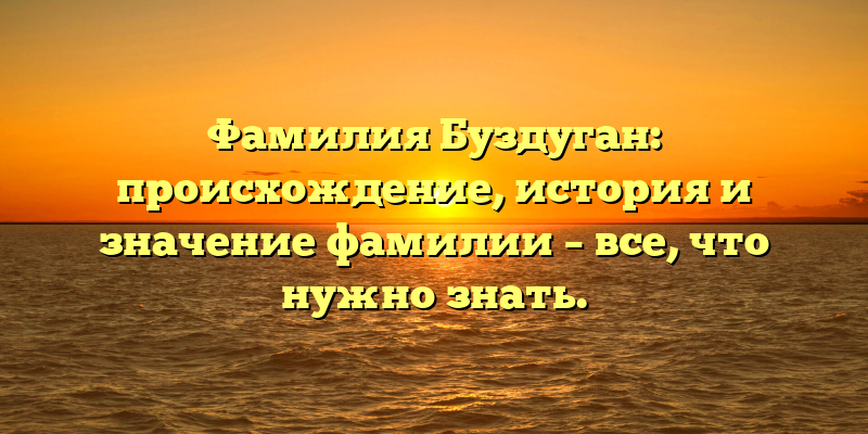 Фамилия Буздуган: происхождение, история и значение фамилии – все, что нужно знать.