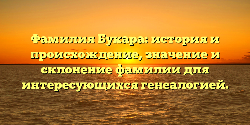 Фамилия Букара: история и происхождение, значение и склонение фамилии для интересующихся генеалогией.
