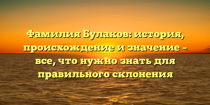 Фамилия Булаков: история, происхождение и значение – все, что нужно знать для правильного склонения