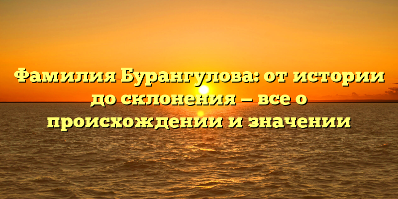 Фамилия Бурангулова: от истории до склонения — все о происхождении и значении