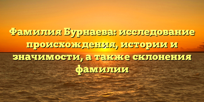 Фамилия Бурнаева: исследование происхождения, истории и значимости, а также склонения фамилии