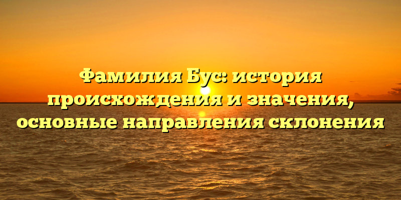 Фамилия Бус: история происхождения и значения, основные направления склонения