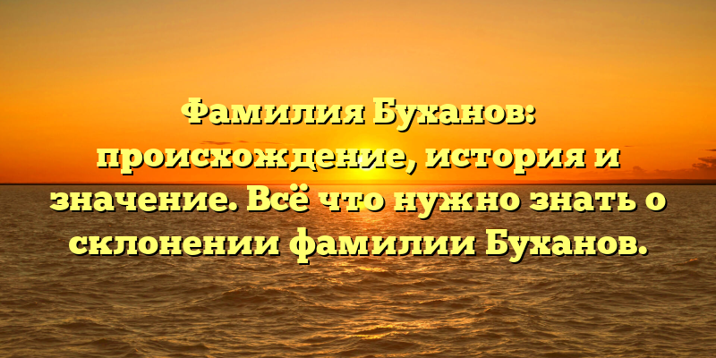 Фамилия Буханов: происхождение, история и значение. Всё что нужно знать о склонении фамилии Буханов.