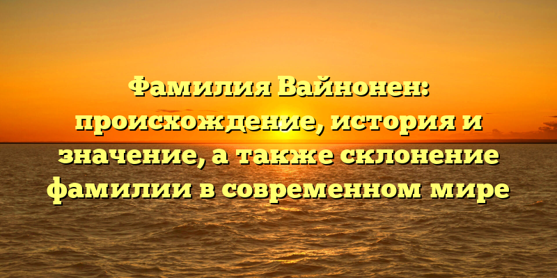 Фамилия Вайнонен: происхождение, история и значение, а также склонение фамилии в современном мире