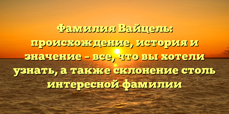 Фамилия Вайцель: происхождение, история и значение – все, что вы хотели узнать, а также склонение столь интересной фамилии