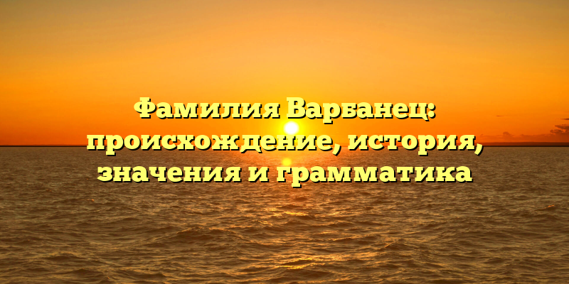 Фамилия Варбанец: происхождение, история, значения и грамматика