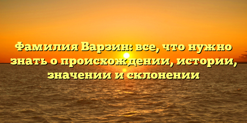 Фамилия Варзин: все, что нужно знать о происхождении, истории, значении и склонении