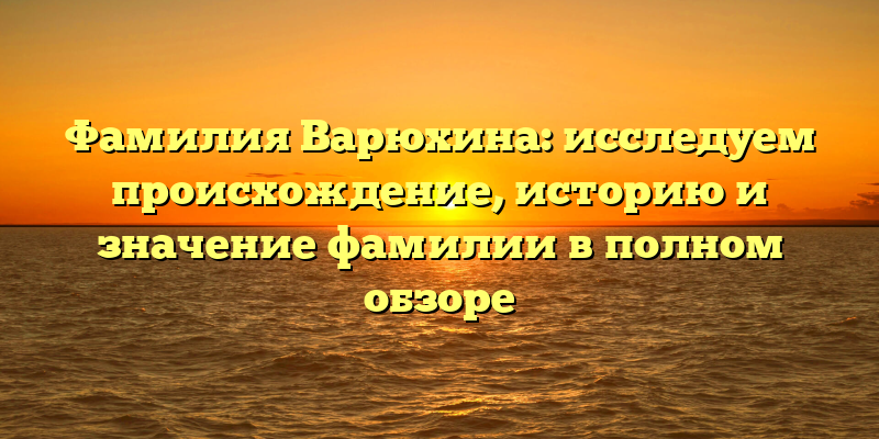 Фамилия Варюхина: исследуем происхождение, историю и значение фамилии в полном обзоре