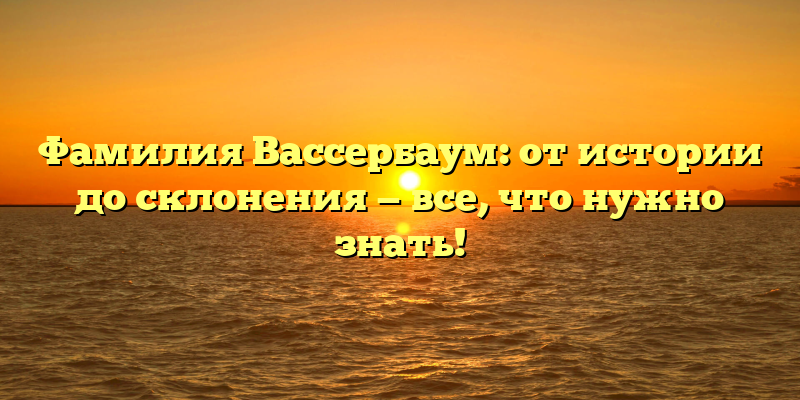 Фамилия Вассербаум: от истории до склонения — все, что нужно знать!