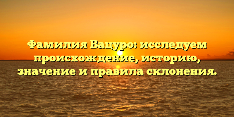 Фамилия Вацуро: исследуем происхождение, историю, значение и правила склонения.