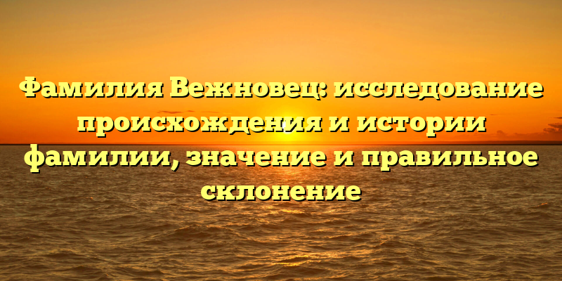 Фамилия Вежновец: исследование происхождения и истории фамилии, значение и правильное склонение