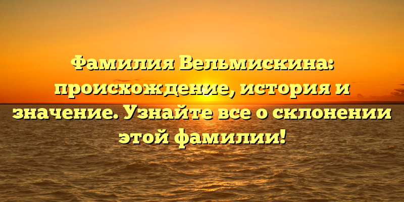Фамилия Вельмискина: происхождение, история и значение. Узнайте все о склонении этой фамилии!