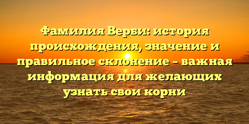 Фамилия Верби: история происхождения, значение и правильное склонение – важная информация для желающих узнать свои корни