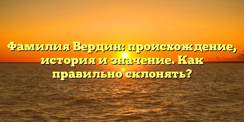 Фамилия Вердин: происхождение, история и значение. Как правильно склонять?