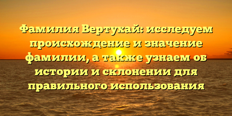 Фамилия Вертухай: исследуем происхождение и значение фамилии, а также узнаем об истории и склонении для правильного использования
