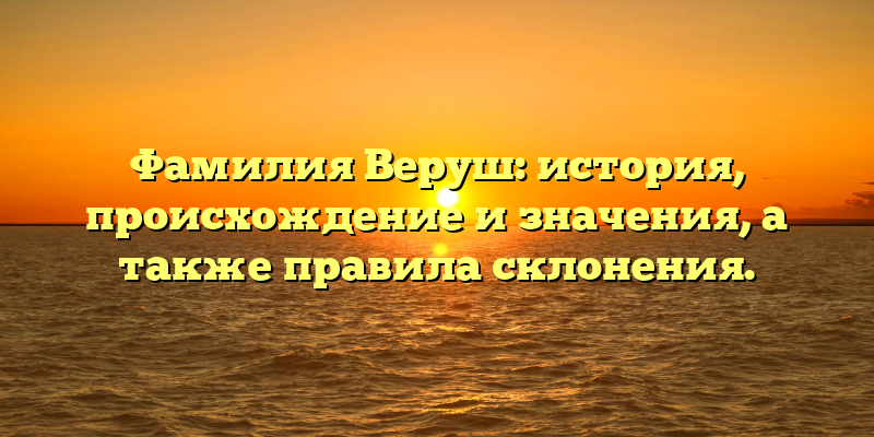 Фамилия Веруш: история, происхождение и значения, а также правила склонения.