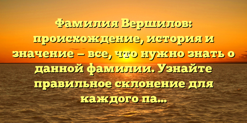 Фамилия Вершилов: происхождение, история и значение — все, что нужно знать о данной фамилии. Узнайте правильное склонение для каждого падежа!