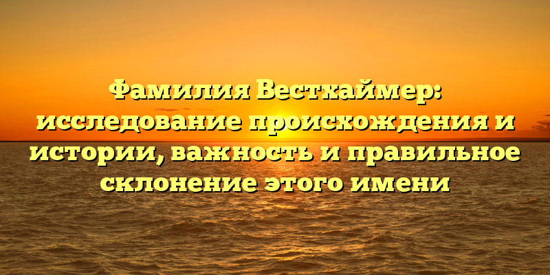 Фамилия Вестхаймер: исследование происхождения и истории, важность и правильное склонение этого имени