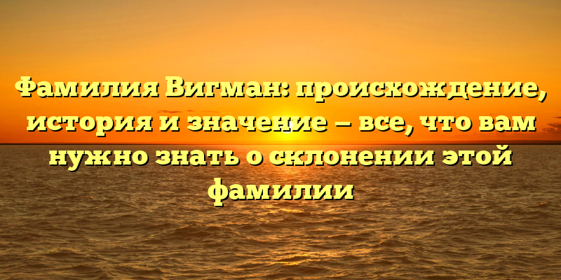 Фамилия Вигман: происхождение, история и значение — все, что вам нужно знать о склонении этой фамилии