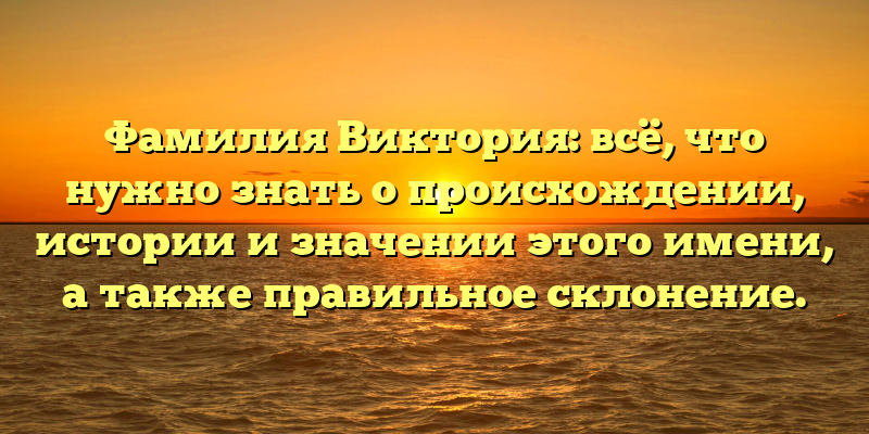 Фамилия Виктория: всё, что нужно знать о происхождении, истории и значении этого имени, а также правильное склонение.