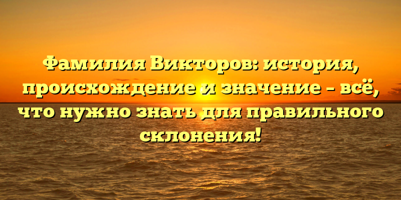 Фамилия Викторов: история, происхождение и значение – всё, что нужно знать для правильного склонения!