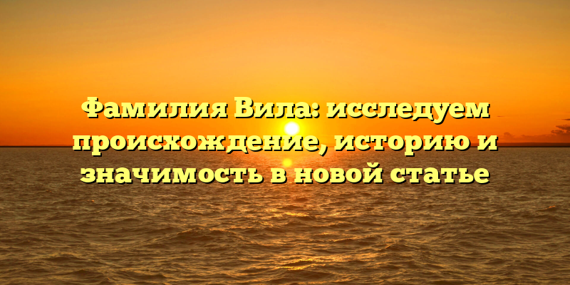 Фамилия Вила: исследуем происхождение, историю и значимость в новой статье