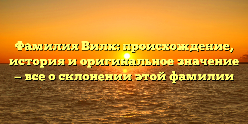 Фамилия Вилк: происхождение, история и оригинальное значение — все о склонении этой фамилии