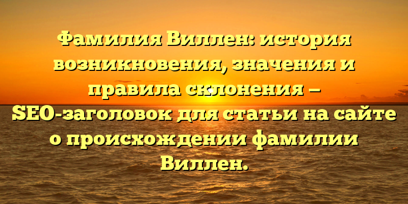 Фамилия Виллен: история возникновения, значения и правила склонения — SEO-заголовок для статьи на сайте о происхождении фамилии Виллен.