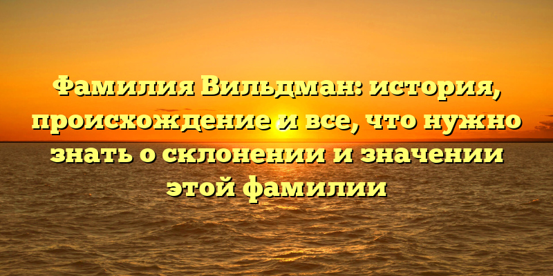 Фамилия Вильдман: история, происхождение и все, что нужно знать о склонении и значении этой фамилии