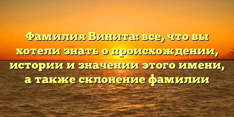 Фамилия Винита: все, что вы хотели знать о происхождении, истории и значении этого имени, а также склонение фамилии